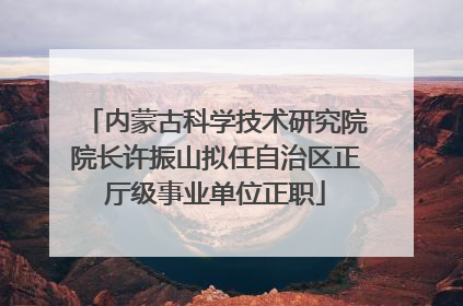 内蒙古科学技术研究院院长许振山拟任自治区正厅级事业单位正职