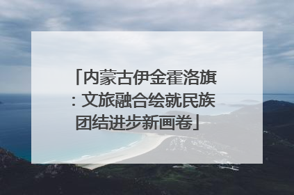 内蒙古伊金霍洛旗：文旅融合绘就民族团结进步新画卷