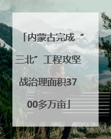 内蒙古完成“三北”工程攻坚战治理面积3700多万亩