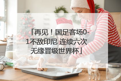 再见！国足客场0-1不敌印尼 连续六次无缘晋级世界杯