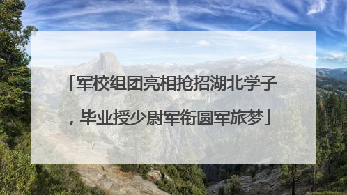 军校组团亮相抢招湖北学子，毕业授少尉军衔圆军旅梦
