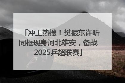 冲上热搜！樊振东许昕同框现身河北雄安，备战2025乒超联赛