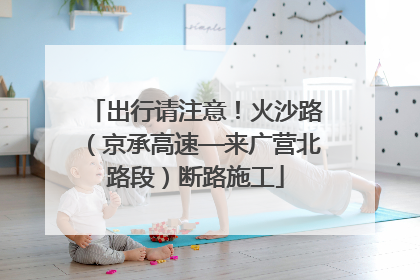 出行请注意！火沙路（京承高速—来广营北路段）断路施工