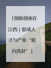 创新创业在江西｜促成人才与产业“双向奔赴”