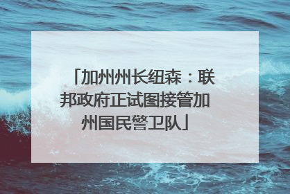 加州州长纽森：联邦政府正试图接管加州国民警卫队