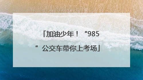 加油少年！“985”公交车带你上考场
