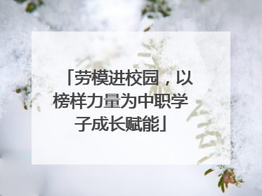 劳模进校园，以榜样力量为中职学子成长赋能