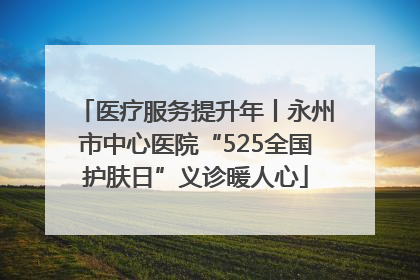 医疗服务提升年丨永州市中心医院“525全国护肤日”义诊暖人心