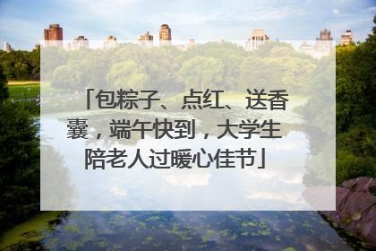 包粽子、点红、送香囊，端午快到，大学生陪老人过暖心佳节