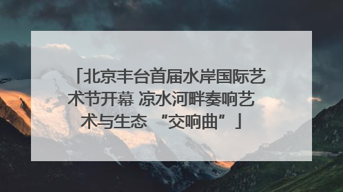 北京丰台首届水岸国际艺术节开幕 凉水河畔奏响艺术与生态 “交响曲”