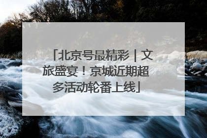 北京号最精彩｜文旅盛宴！京城近期超多活动轮番上线