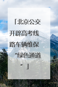 北京公交开辟高考线路车辆维保“绿色通道”
