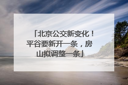 北京公交新变化！平谷要新开一条，房山拟调整一条