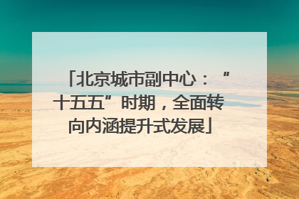 北京城市副中心：“十五五”时期，全面转向内涵提升式发展