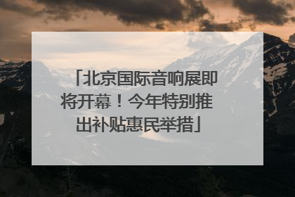 北京国际音响展即将开幕！今年特别推出补贴惠民举措