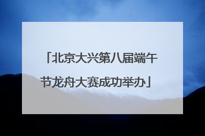北京大兴第八届端午节龙舟大赛成功举办