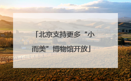 北京支持更多“小而美”博物馆开放