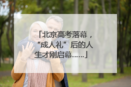 北京高考落幕，“成人礼”后的人生才刚启幕……