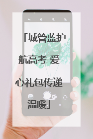 城管蓝护航高考 爱心礼包传递温暖