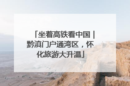 坐着高铁看中国｜黔滇门户通湾区，怀化旅游大升温
