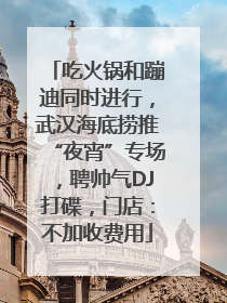 吃火锅和蹦迪同时进行，武汉海底捞推“夜宵”专场，聘帅气DJ打碟，门店：不加收费用