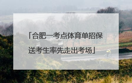 合肥一考点体育单招保送考生率先走出考场