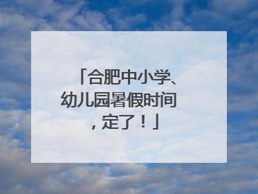 合肥中小学、幼儿园暑假时间，定了！