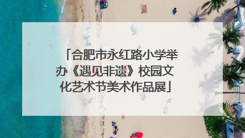 合肥市永红路小学举办《遇见非遗》校园文化艺术节美术作品展