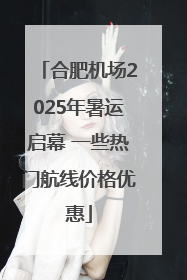 合肥机场2025年暑运启幕 一些热门航线价格优惠
