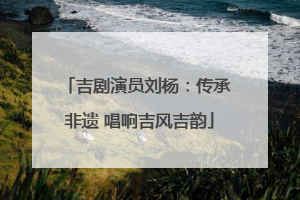 吉剧演员刘杨：传承非遗 唱响吉风吉韵