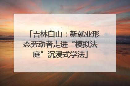 吉林白山：新就业形态劳动者走进“模拟法庭”沉浸式学法