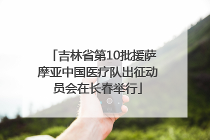 吉林省第10批援萨摩亚中国医疗队出征动员会在长春举行