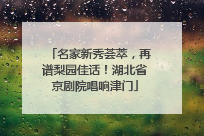 名家新秀荟萃，再谱梨园佳话！湖北省京剧院唱响津门