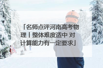 名师点评河南高考物理丨整体难度适中 对计算能力有一定要求