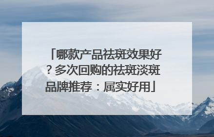 哪款产品祛斑效果好？多次回购的祛斑淡斑品牌推荐：属实好用