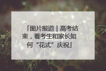 图片报道｜高考结束，看考生和家长如何“花式”庆祝