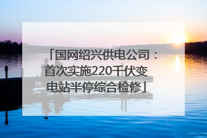 国网绍兴供电公司：首次实施220千伏变电站半停综合检修
