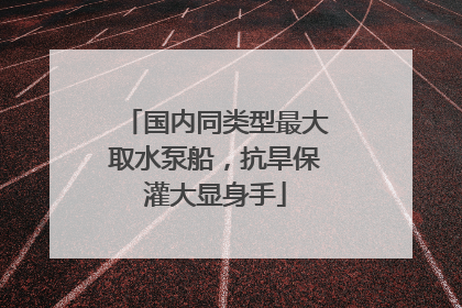 国内同类型最大取水泵船，抗旱保灌大显身手