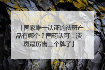 国家唯一认证的祛斑产品有哪个？国药认可：淡斑最厉害三个牌子