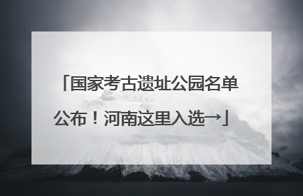 国家考古遗址公园名单公布！河南这里入选→