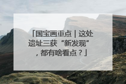 国宝画重点｜这处遗址三获“新发现”，都有啥看点？
