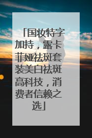 国妆特字加持，露卡菲娅祛斑套装美白祛斑高科技，消费者信赖之选