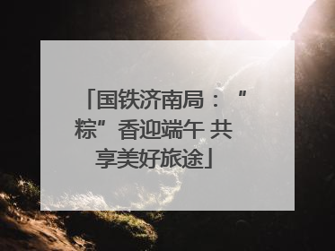 国铁济南局：“粽”香迎端午 共享美好旅途