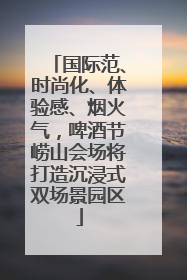 国际范、时尚化、体验感、烟火气，啤酒节崂山会场将打造沉浸式双场景园区
