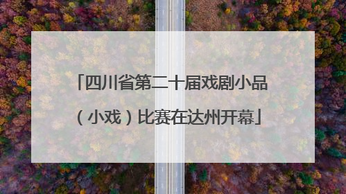 四川省第二十届戏剧小品（小戏）比赛在达州开幕