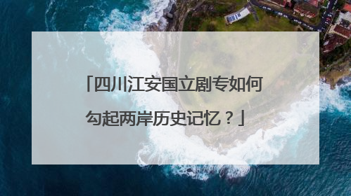四川江安国立剧专如何勾起两岸历史记忆？