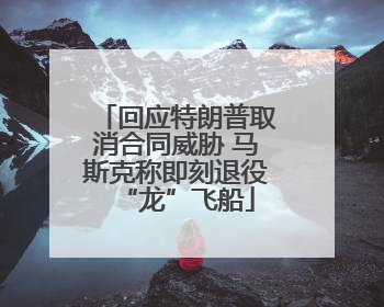 回应特朗普取消合同威胁 马斯克称即刻退役“龙”飞船