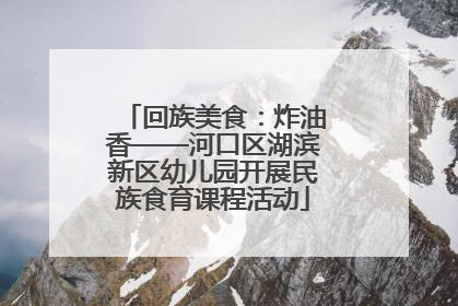 回族美食：炸油香——河口区湖滨新区幼儿园开展民族食育课程活动