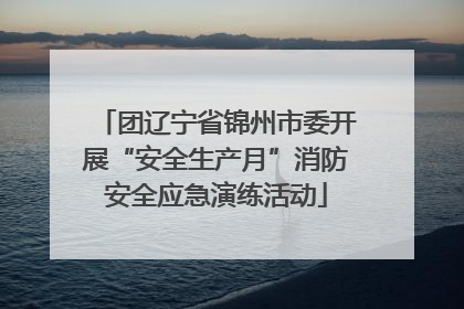 团辽宁省锦州市委开展“安全生产月”消防安全应急演练活动