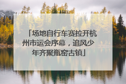 场地自行车赛拉开杭州市运会序幕，追风少年齐聚瓶窑古镇